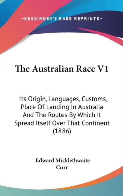 The Australian Race V1: Its Origin, Languages, Customs, Place Of Landing In Australia And The Routes By Which It Spread Itself Over That Continent (18 by Edward Micklethwaite Curr
