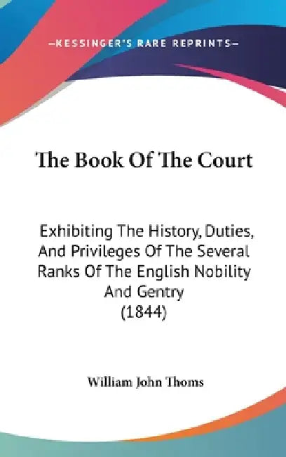 The Book Of The Court: Exhibiting The History, Duties, And Privileges Of The Several Ranks Of The English Nobility And Gentry (1844) by William John Thoms