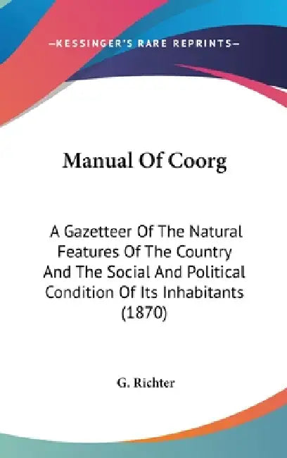 Manual Of Coorg: A Gazetteer Of The Natural Features Of The Country And The Social And Political Condition Of Its Inhabitants (1870) by G. Richter