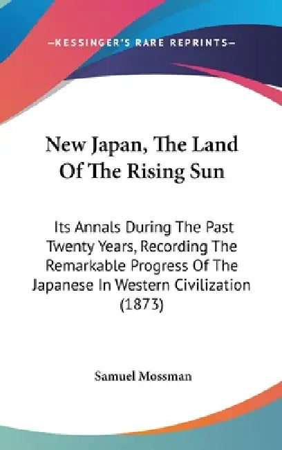 New Japan, The Land Of The Rising Sun: Its Annals During The Past Twenty Years, Recording The Remarkable Progress Of The Japanese In Western Civilizat by Samuel Mossman