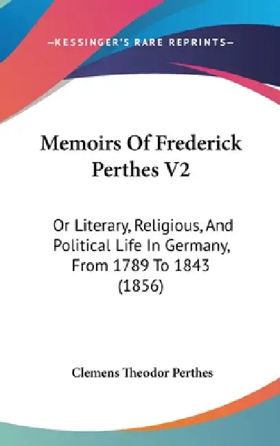 Memoirs Of Frederick Perthes V2: Or Literary, Religious, And Political Life In Germany, From 1789 To 1843 (1856) by Clemens Theodor Perthes