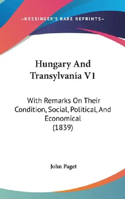 Hungary And Transylvania V1: With Remarks On Their Condition, Social, Political, And Economical (1839) by John Paget