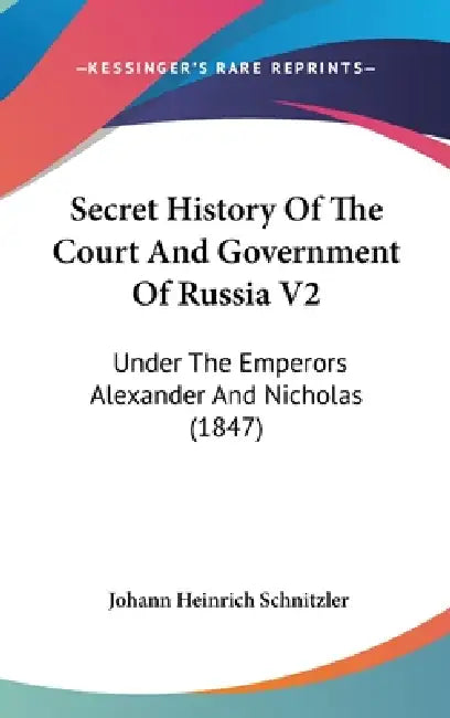 Secret History Of The Court And Government Of Russia V2: Under The Emperors Alexander And Nicholas (1847) by Johann Heinrich Schnitzler