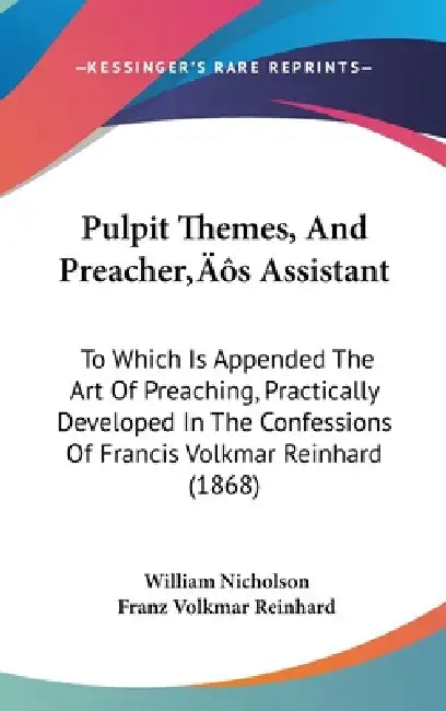 Pulpit Themes, And Preacher's Assistant: To Which Is Appended The Art Of Preaching, Practically Developed In The Confessions Of Francis Volkmar Reinha by William Nicholson, Franz Volkmar Reinhard