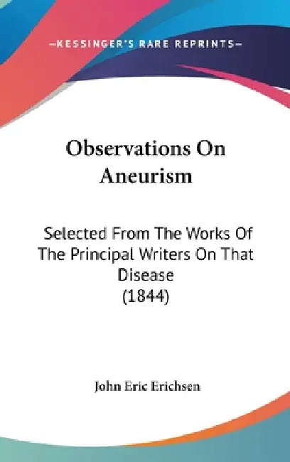 Observations On Aneurism: Selected From The Works Of The Principal Writers On That Disease (1844) by John Eric Erichsen