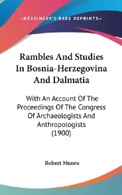 Rambles And Studies In Bosnia-Herzegovina And Dalmatia: With An Account Of The Proceedings Of The Congress Of Archaeologists And Anthropologists (1900 by Robert Munro
