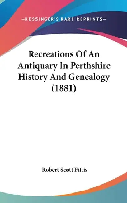Recreations Of An Antiquary In Perthshire History And Genealogy (1881) by Robert Scott Fittis