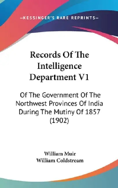 Records Of The Intelligence Department V1: Of The Government Of The Northwest Provinces Of India During The Mutiny Of 1857 (1902) by William Muir, William Coldstream