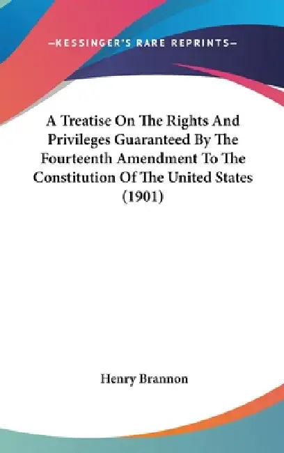 A Treatise On The Rights And Privileges Guaranteed By The Fourteenth Amendment To The Constitution Of The United States (1901) by Henry Brannon