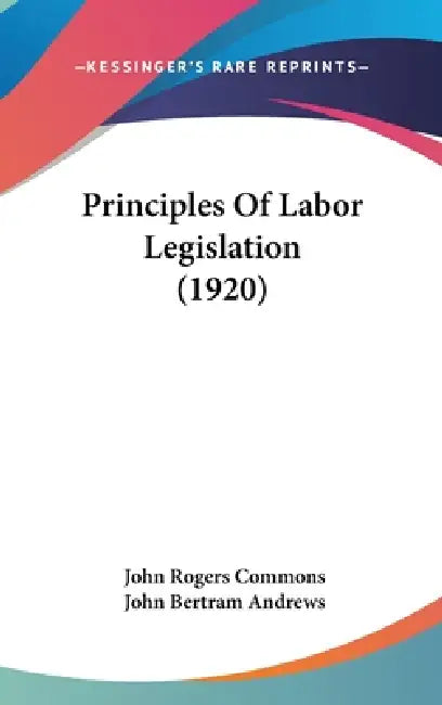 Principles Of Labor Legislation (1920) by John Rogers Commons, John Bertram Andrews