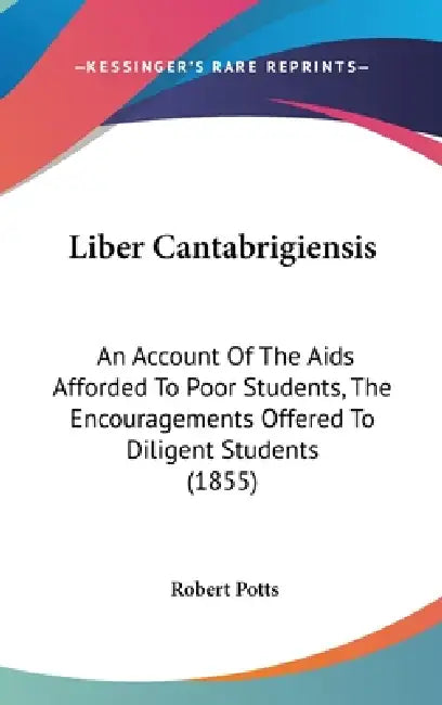 Liber Cantabrigiensis: An Account Of The Aids Afforded To Poor Students, The Encouragements Offered To Diligent Students (1855) by Robert Potts