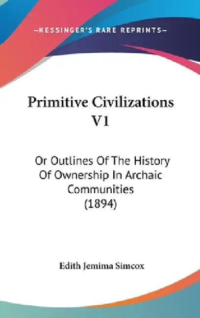 Primitive Civilizations V1: Or Outlines Of The History Of Ownership In Archaic Communities (1894) by Edith Jemima Simcox