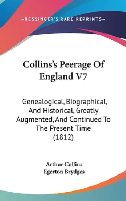 Collins's Peerage Of England V7: Genealogical, Biographical, And Historical, Greatly Augmented, And Continued To The Present Time (1812) by Arthur Collins, Egerton Brydges