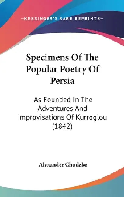 Specimens Of The Popular Poetry Of Persia: As Founded In The Adventures And Improvisations Of Kurroglou (1842) by Alexander Chodzko