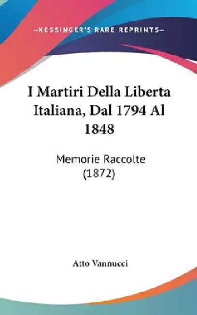 I Martiri Della Liberta Italiana, Dal 1794 Al 1848: Memorie Raccolte (1872) by Atto Vannucci