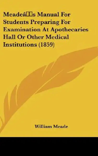 Meade's Manual For Students Preparing For Examination At Apothecaries Hall Or Other Medical Institutions (1859) by William Meade