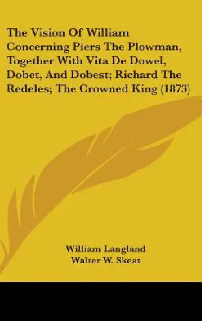 The Vision Of William Concerning Piers The Plowman, Together With Vita De Dowel, Dobet, And Dobest; Richard The Redeles; The Crowned King (1873) by William Langland, Walter W. Skeat