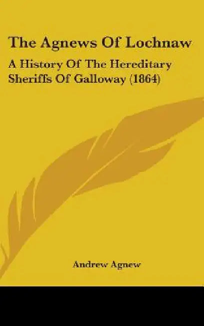 The Agnews Of Lochnaw: A History Of The Hereditary Sheriffs Of Galloway (1864) by Andrew Agnew