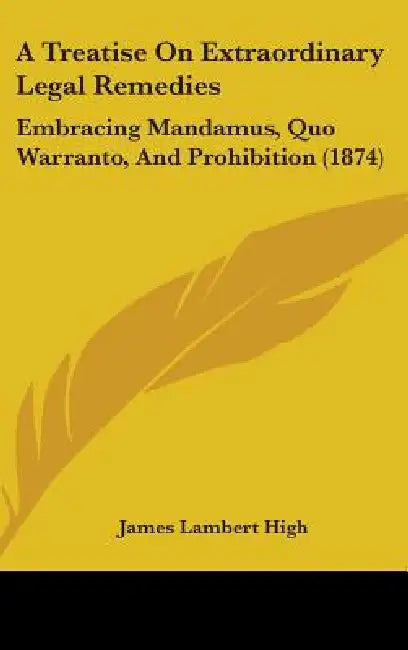 A Treatise On Extraordinary Legal Remedies: Embracing Mandamus, Quo Warranto, And Prohibition (1874) by James Lambert High