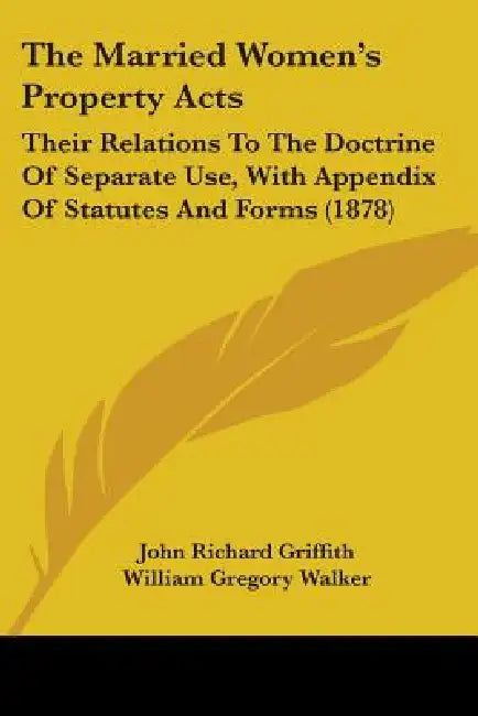 The Married Women's Property Acts: Their Relations To The Doctrine Of Separate Use, With Appendix Of Statutes And Forms (1878) by John Richard Griffith, William Gregory Walker