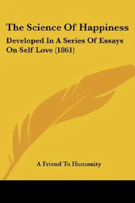 The Science Of Happiness: Developed In A Series Of Essays On Self Love (1861) by A. Friend to Humanity