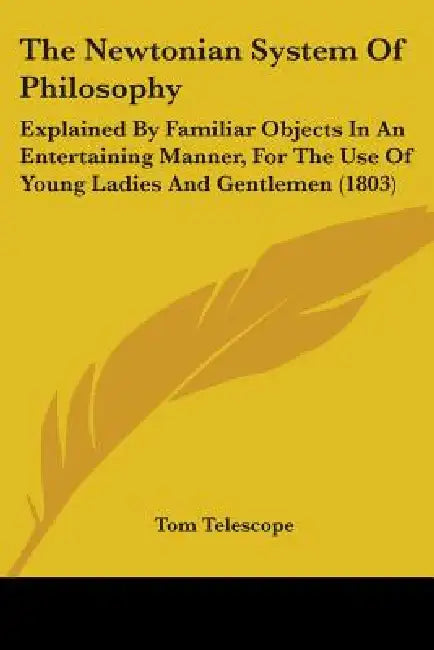 The Newtonian System Of Philosophy: Explained By Familiar Objects In An Entertaining Manner, For The Use Of Young Ladies And Gentlemen (1803) by Tom Telescope