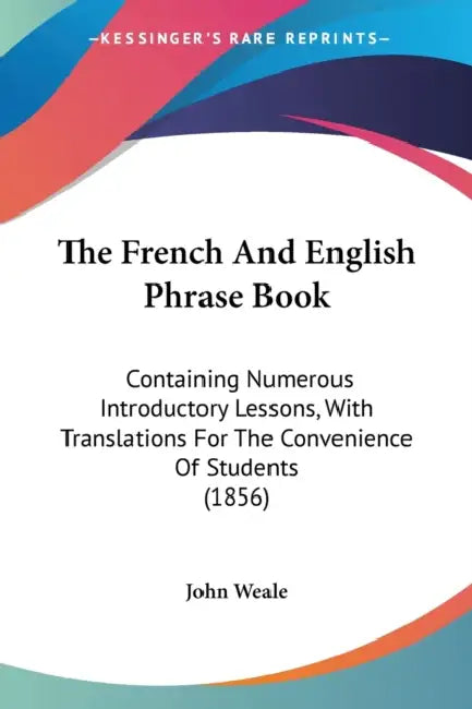 The French And English Phrase Book: Containing Numerous Introductory Lessons, With Translations For The Convenience Of Students (1856) by John Weale