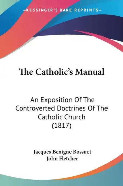 The Catholic's Manual: An Exposition Of The Controverted Doctrines Of The Catholic Church (1817) by Jacques-Benigne Bossuet, John Fletcher