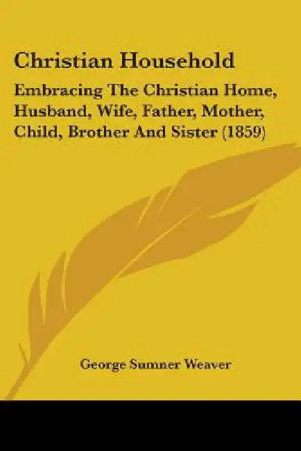 Christian Household: Embracing The Christian Home, Husband, Wife, Father, Mother, Child, Brother And Sister (1859) by George Sumner Weaver
