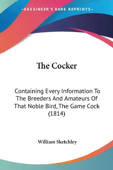 The Cocker: Containing Every Information To The Breeders And Amateurs Of That Noble Bird, The Game Cock (1814) by William Sketchley