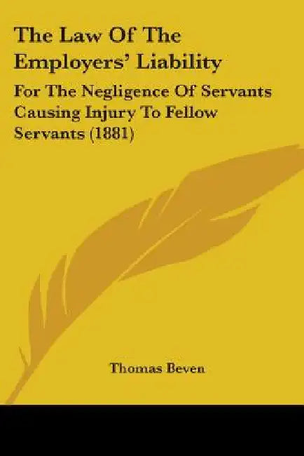 The Law Of The Employers' Liability: For The Negligence Of Servants Causing Injury To Fellow Servants (1881) by Thomas Beven
