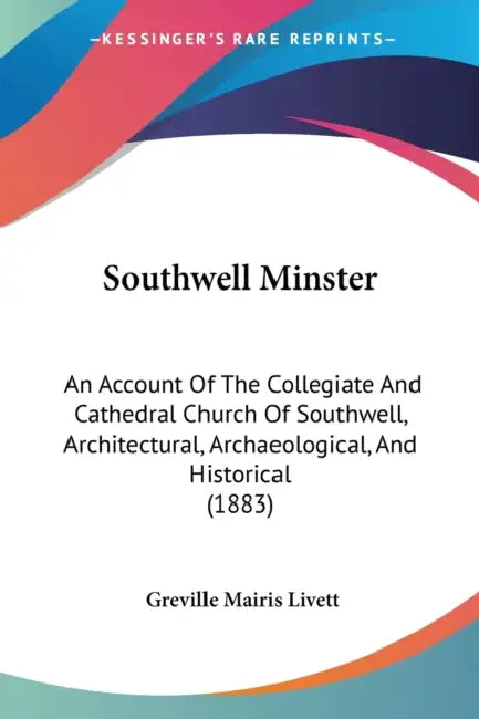 Southwell Minster: An Account Of The Collegiate And Cathedral Church Of Southwell, Architectural, Archaeological, And Historical (1883) by Greville Mairis Livett