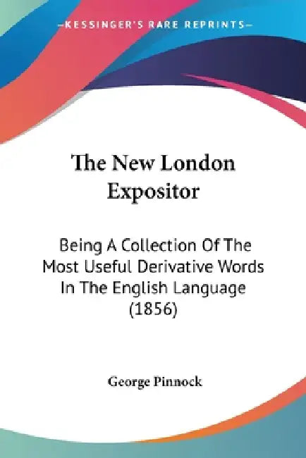 The New London Expositor: Being A Collection Of The Most Useful Derivative Words In The English Language (1856) by George Pinnock