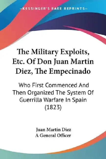 The Military Exploits, Etc. Of Don Juan Martin Diez, The Empecinado: Who First Commenced And Then Organized The System Of Guerrilla Warfare In Spain ( by Juan Martin Diez, A. General Officer