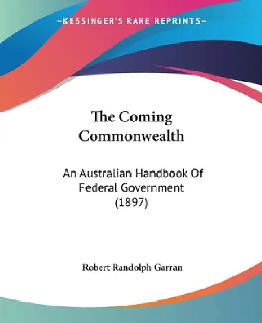 The Coming Commonwealth: An Australian Handbook Of Federal Government (1897) by Robert Randolph Garran