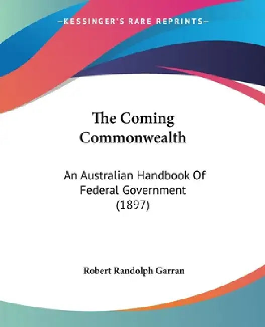 The Coming Commonwealth: An Australian Handbook Of Federal Government (1897) by Robert Randolph Garran