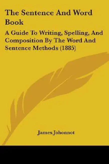 The Sentence And Word Book: A Guide To Writing, Spelling, And Composition By The Word And Sentence Methods (1885) by James Johonnot