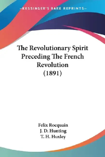 The Revolutionary Spirit Preceding The French Revolution (1891) by Felix Rocquain, J. D. Hunting, T. H. Huxley