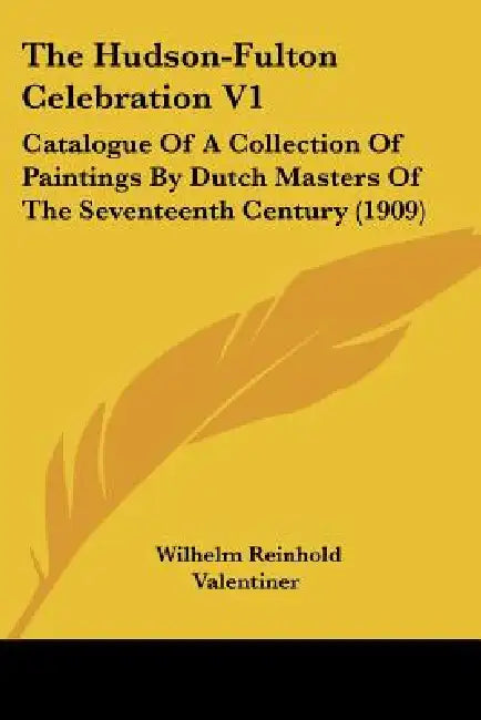 The Hudson-Fulton Celebration V1: Catalogue Of A Collection Of Paintings By Dutch Masters Of The Seventeenth Century (1909) by Wilhelm Reinhold Valentiner