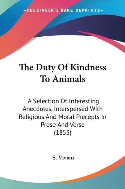 The Duty Of Kindness To Animals: A Selection Of Interesting Anecdotes, Interspersed With Religious And Moral Precepts In Prose And Verse (1853) by S. Vivian