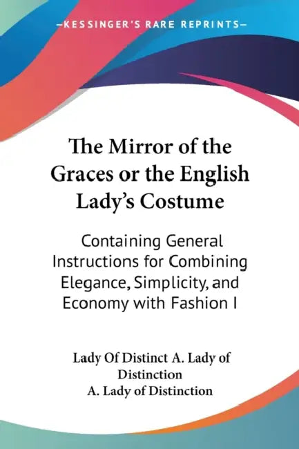 The Mirror of the Graces or the English Lady's Costume: Containing General Instructions for Combining Elegance, Simplicity, and Economy with Fashion I by Lady of Distinct A. Lady of Distinction, A. Lady of Distinction