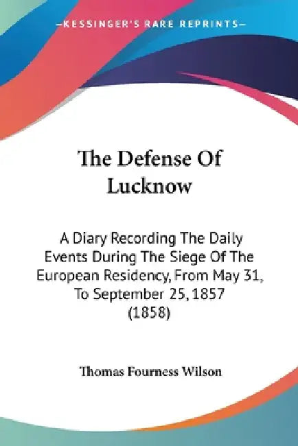 The Defense Of Lucknow: A Diary Recording The Daily Events During The Siege Of The European Residency, From May 31, To September 25, 1857 (185 by Thomas Fourness Wilson