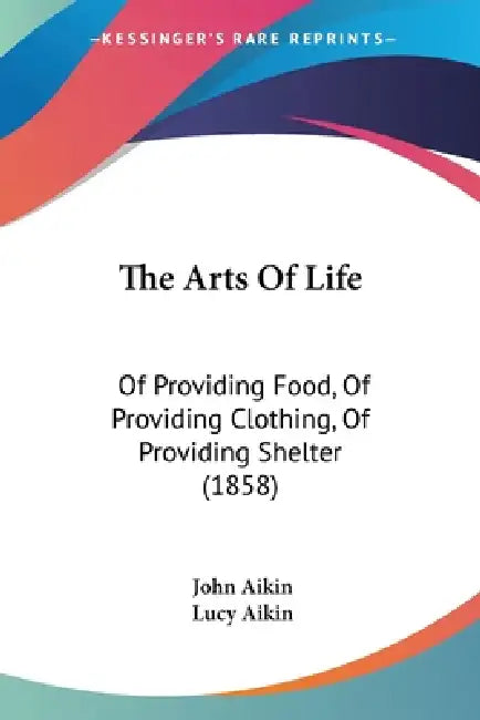 The Arts Of Life: Of Providing Food, Of Providing Clothing, Of Providing Shelter (1858) by John Aikin, Lucy Aikin