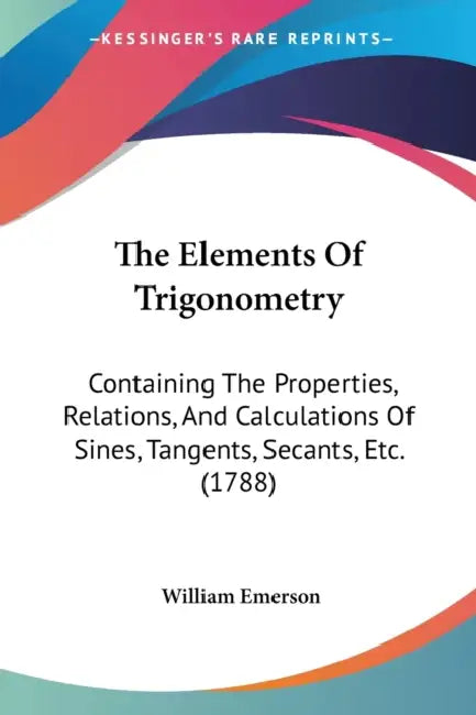 The Elements Of Trigonometry: Containing The Properties, Relations, And Calculations Of Sines, Tangents, Secants, Etc. (1788) by William Emerson