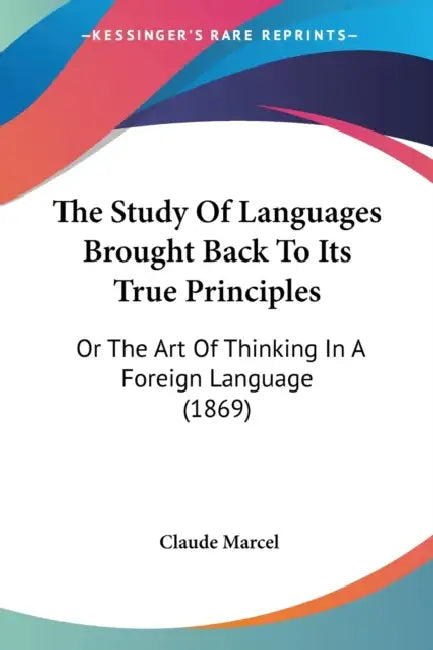 The Study Of Languages Brought Back To Its True Principles: Or The Art Of Thinking In A Foreign Language (1869) by Claude Marcel