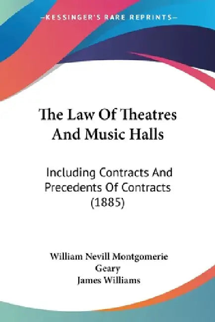 The Law Of Theatres And Music Halls: Including Contracts And Precedents Of Contracts (1885) by William Nevill Montgomerie Geary, James Williams