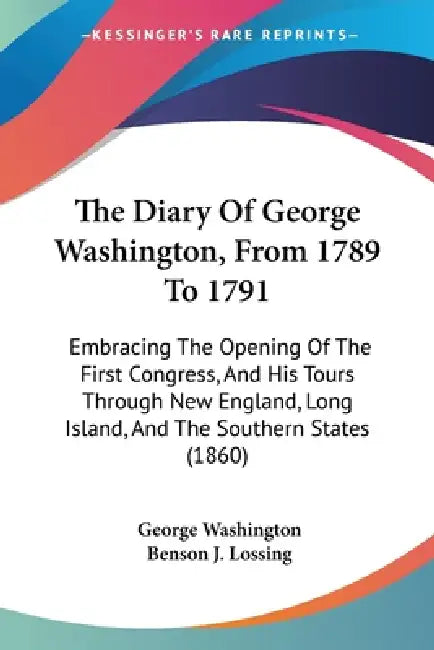 The Diary Of George Washington, From 1789 To 1791: Embracing The Opening Of The First Congress, And His Tours Through New England, Long Island, And Th by George Washington, Benson J. Lossing