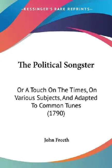 The Political Songster: Or A Touch On The Times, On Various Subjects, And Adapted To Common Tunes (1790) by John Freeth