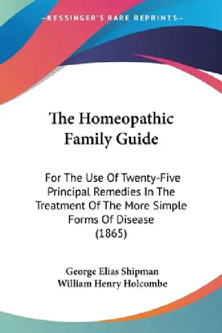 The Homeopathic Family Guide: For The Use Of Twenty-Five Principal Remedies In The Treatment Of The More Simple Forms Of Disease (1865) by George Elias Shipman, William Henry Holcombe