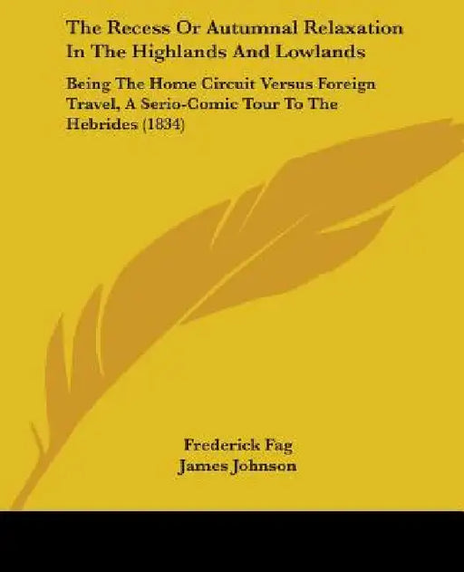 The Recess Or Autumnal Relaxation In The Highlands And Lowlands: Being The Home Circuit Versus Foreign Travel, A Serio-Comic Tour To The Hebrides (183 by Frederick Fag, James Johnson